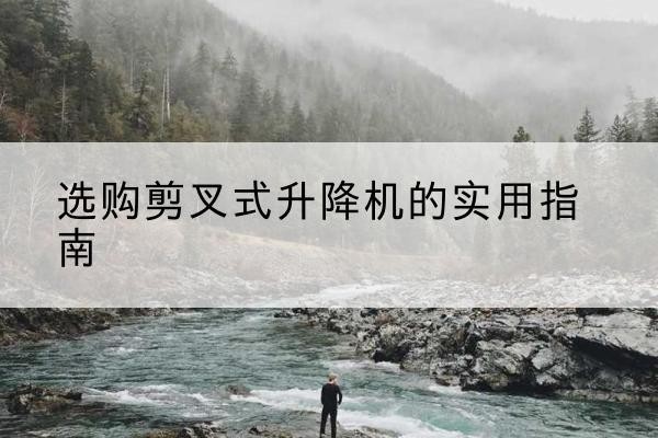 通州剪叉式升降机怎么选-选购剪叉式升降机的实用指南