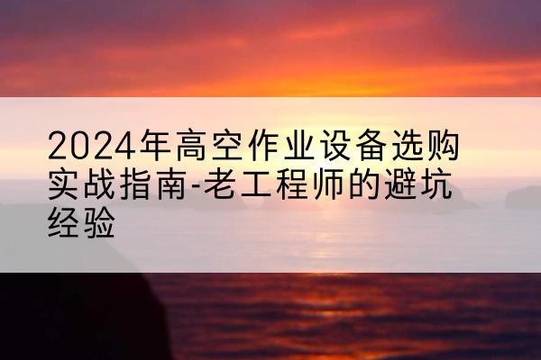通州高空作业升降机厂家推荐-2024年高空作业设备选购实战指南-老工程师的避坑经验
