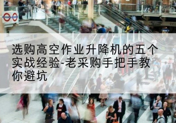 通州高空作业升降机厂家-选购高空作业升降机的五个实战经验-老采购手把手教你避坑