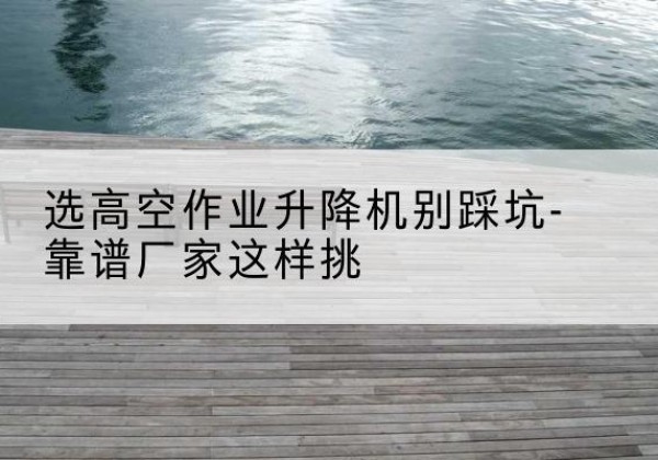 通州剪叉式升降机厂家-选高空作业升降机别踩坑-靠谱厂家这样挑