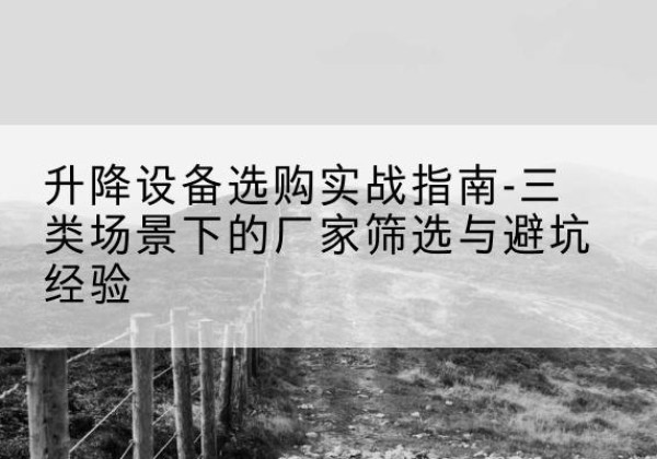 通州移动式升降机厂家推荐-升降设备选购实战指南-三类场景下的厂家筛选与避坑经验