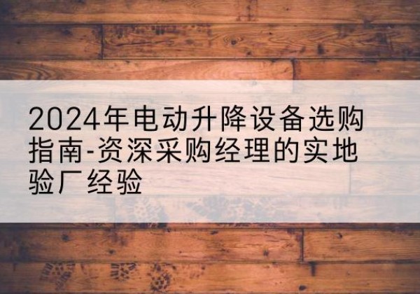 通州电动剪叉升降平台厂家-2024年电动升降设备选购指南-资深采购经理的实地验厂经验