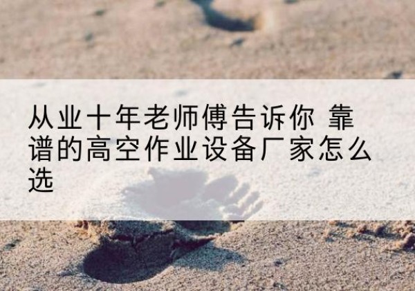 通州高空作业升降机厂家推荐-从业十年老师傅告诉你 靠谱的高空作业设备厂家怎么选
