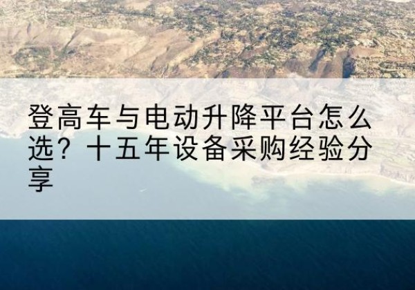 通州登高车厂家厂家-登高车与电动升降平台怎么选？十五年设备采购经验分享