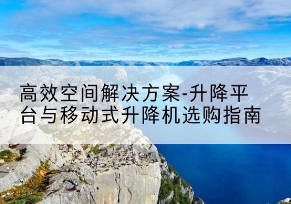 通州升降平台厂家-*空间解决方案-升降平台与移动式升降机选购指南