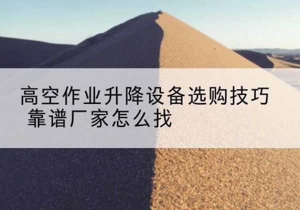 通州电动升降平台厂家推荐-高空作业升降设备选购技巧 靠谱厂家怎么找