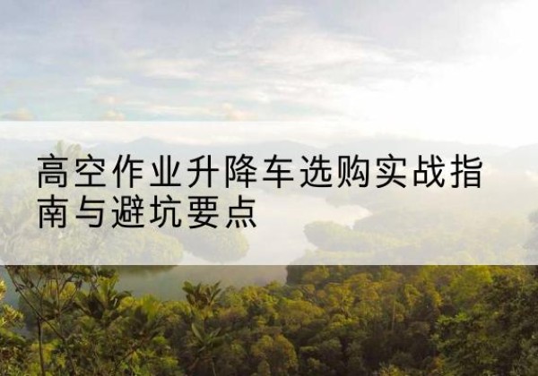 通州升降车怎么选-高空作业升降车选购实战指南与避坑要点