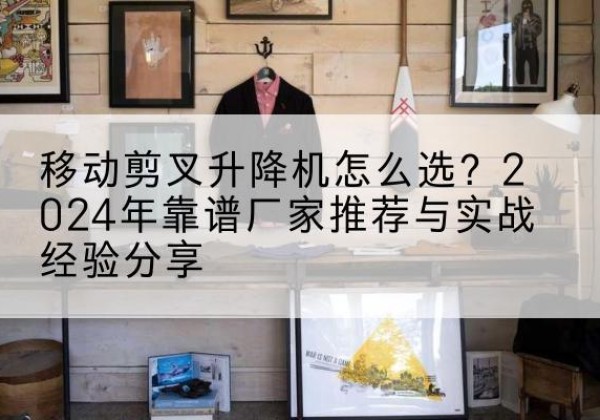 通州升降平台厂家推荐-移动剪叉升降机怎么选？2024年靠谱厂家推荐与实战经验分享