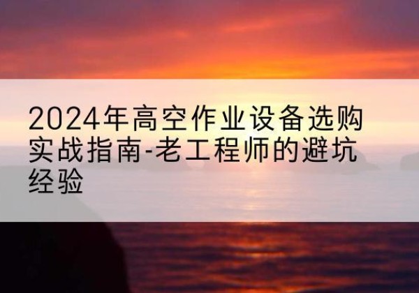 通州高空作业升降机厂家推荐-2024年高空作业设备选购实战指南-老工程师的避坑经验