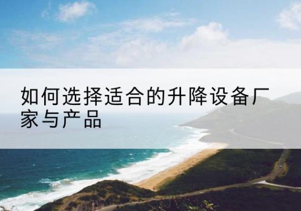通州电动升降平台厂家-如何选择适合的升降设备厂家与产品